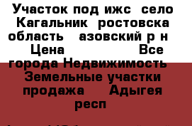 Участок под ижс, село Кагальник, ростовска область , азовский р-н,  › Цена ­ 1 000 000 - Все города Недвижимость » Земельные участки продажа   . Адыгея респ.